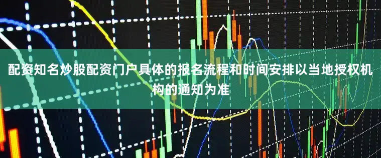 配资知名炒股配资门户具体的报名流程和时间安排以当地授权机构的通知为准