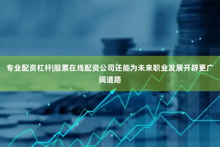 专业配资杠杆|股票在线配资公司还能为未来职业发展开辟更广阔道路