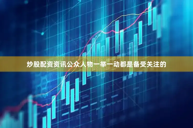 炒股配资资讯公众人物一举一动都是备受关注的