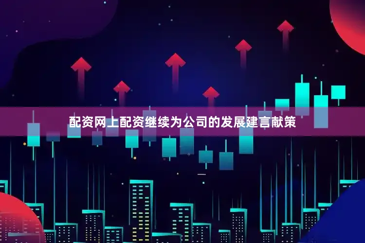 配资网上配资继续为公司的发展建言献策