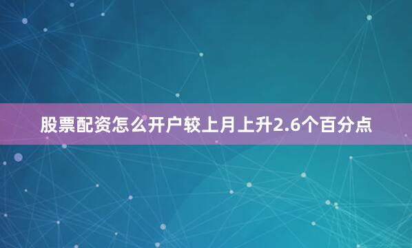 股票配资怎么开户较上月上升2.6个百分点