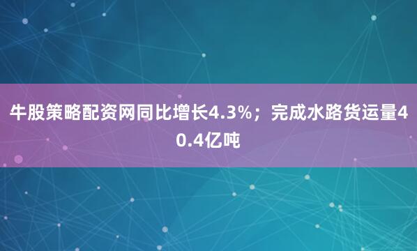 牛股策略配资网同比增长4.3%；完成水路货运量40.4亿吨