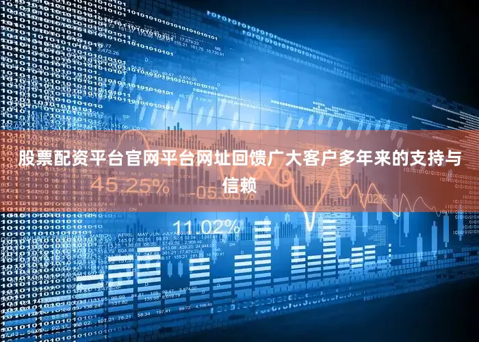 股票配资平台官网平台网址回馈广大客户多年来的支持与信赖