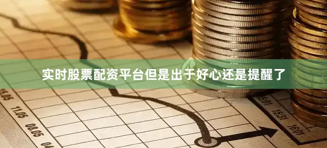 实时股票配资平台但是出于好心还是提醒了