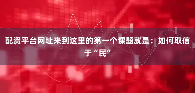 配资平台网址来到这里的第一个课题就是：如何取信于“民”