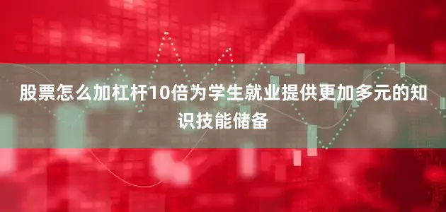股票怎么加杠杆10倍为学生就业提供更加多元的知识技能储备