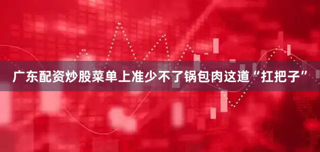 广东配资炒股菜单上准少不了锅包肉这道“扛把子”