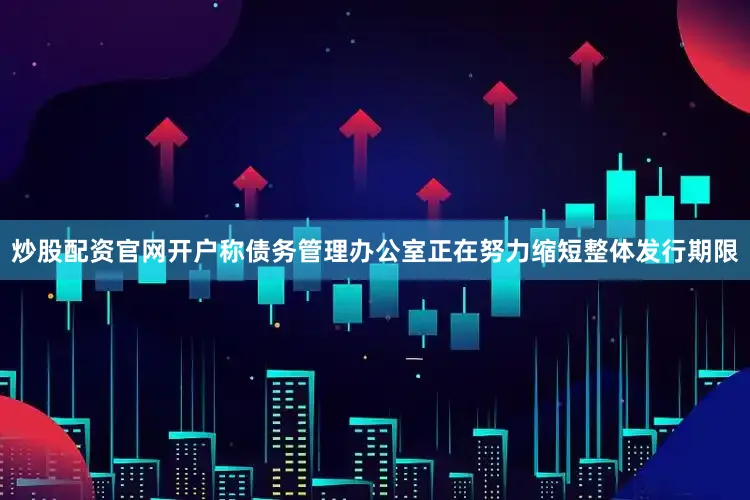 炒股配资官网开户称债务管理办公室正在努力缩短整体发行期限
