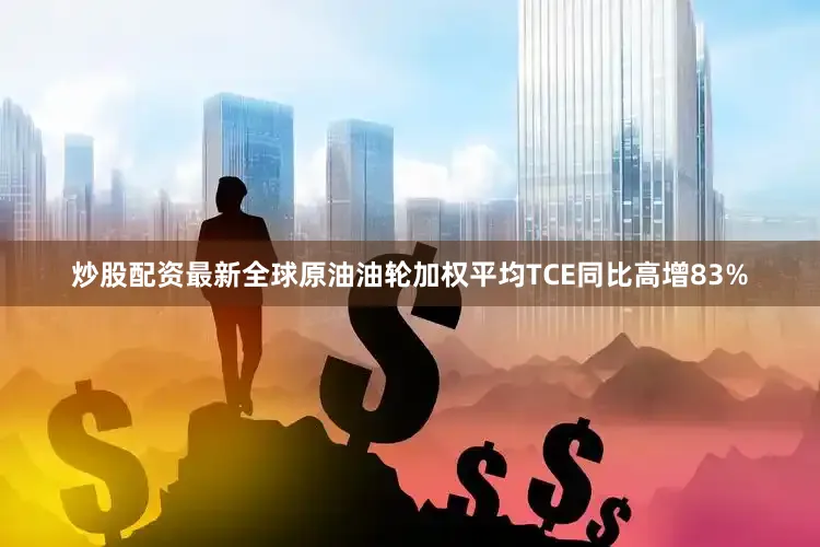 炒股配资最新全球原油油轮加权平均TCE同比高增83%