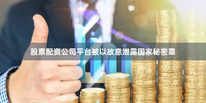 股票配资公司平台被以故意泄露国家秘密罪