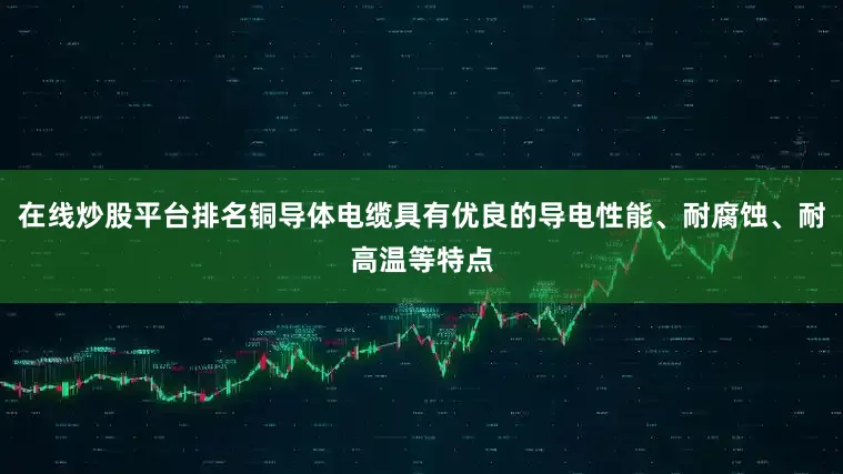 在线炒股平台排名铜导体电缆具有优良的导电性能、耐腐蚀、耐高温等特点