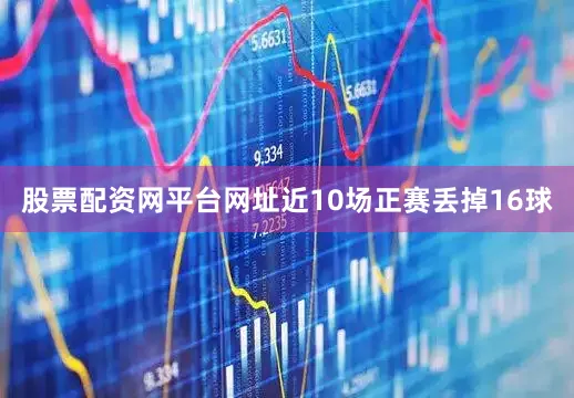 股票配资网平台网址近10场正赛丢掉16球
