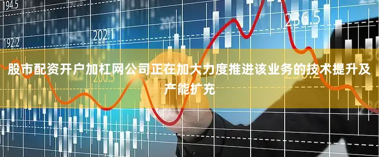股市配资开户加杠网公司正在加大力度推进该业务的技术提升及产能扩充