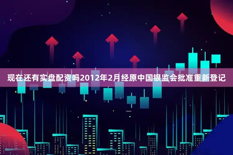 现在还有实盘配资吗2012年2月经原中国银监会批准重新登记